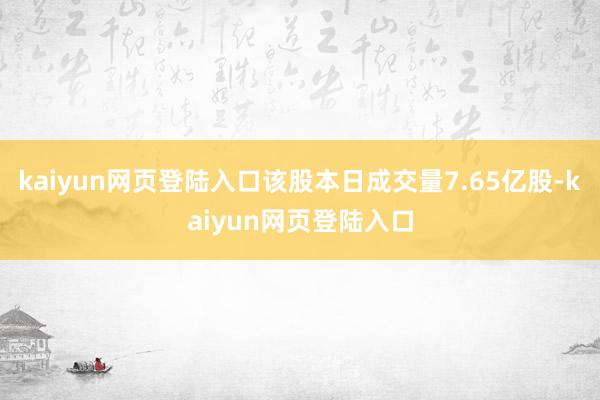 kaiyun网页登陆入口该股本日成交量7.65亿股-kaiyun网页登陆入口