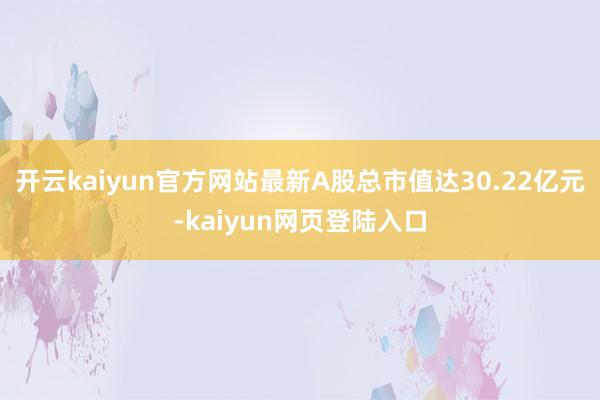 开云kaiyun官方网站最新A股总市值达30.22亿元-kaiyun网页登陆入口