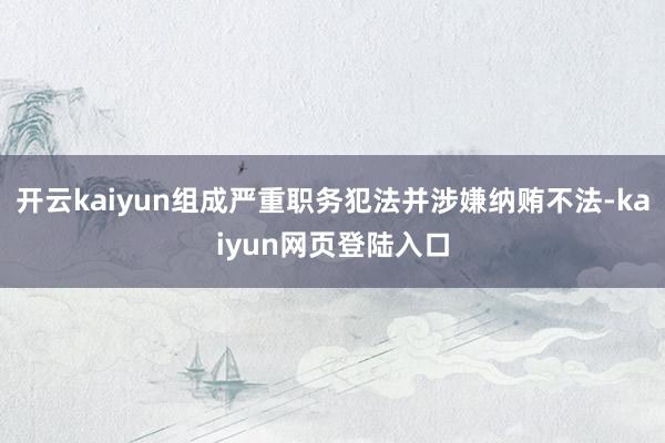 开云kaiyun组成严重职务犯法并涉嫌纳贿不法-kaiyun网页登陆入口