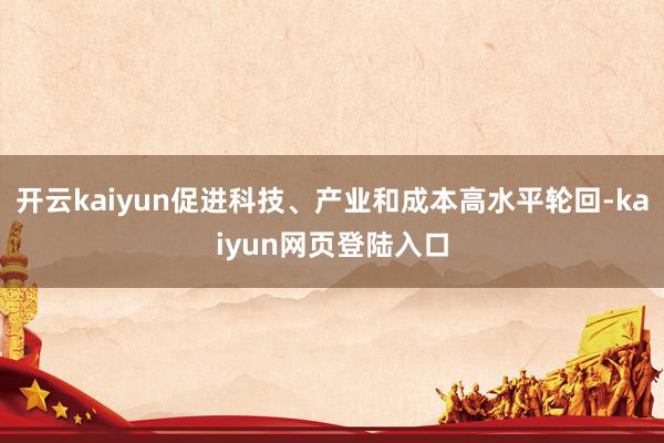 开云kaiyun促进科技、产业和成本高水平轮回-kaiyun网页登陆入口