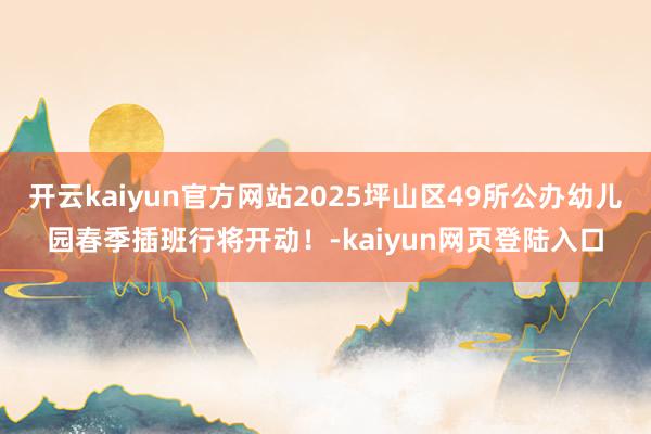 开云kaiyun官方网站2025坪山区49所公办幼儿园春季插班行将开动！-kaiyun网页登陆入口