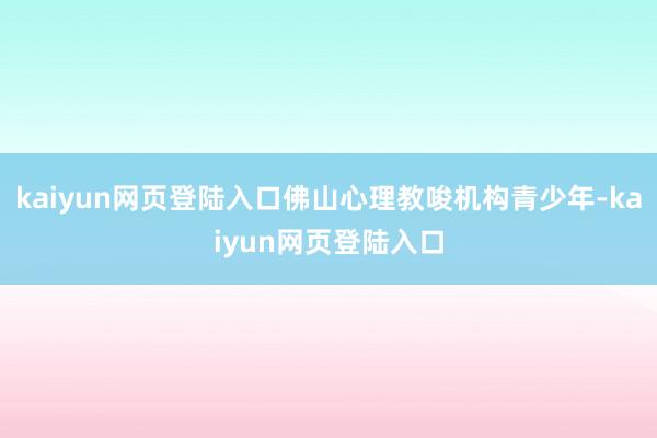 kaiyun网页登陆入口佛山心理教唆机构青少年-kaiyun网页登陆入口