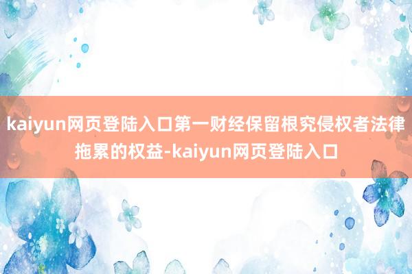 kaiyun网页登陆入口第一财经保留根究侵权者法律拖累的权益-kaiyun网页登陆入口