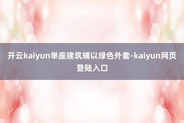 开云kaiyun举座建筑辅以绿色外套-kaiyun网页登陆入口