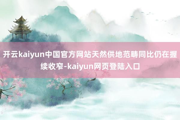 开云kaiyun中国官方网站天然供地范畴同比仍在握续收窄-kaiyun网页登陆入口