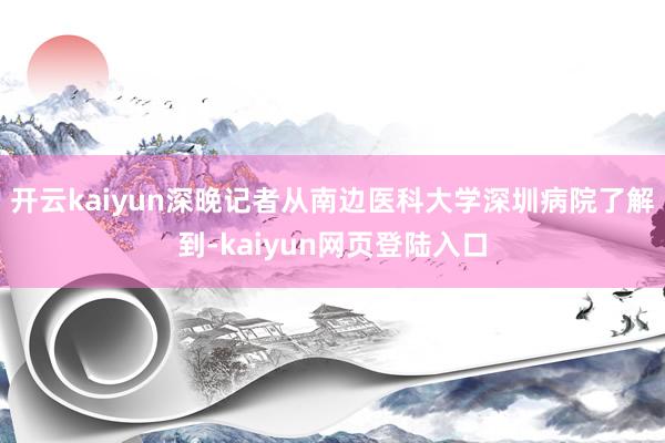 开云kaiyun深晚记者从南边医科大学深圳病院了解到-kaiyun网页登陆入口