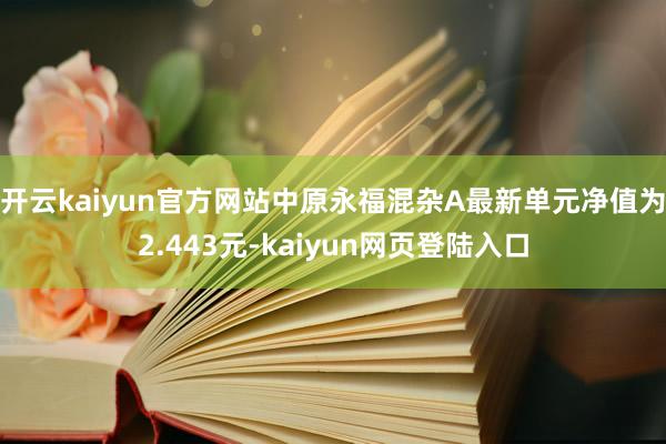 开云kaiyun官方网站中原永福混杂A最新单元净值为2.443元-kaiyun网页登陆入口