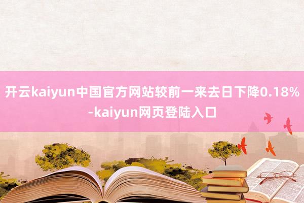 开云kaiyun中国官方网站较前一来去日下降0.18%-kaiyun网页登陆入口