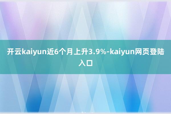 开云kaiyun近6个月上升3.9%-kaiyun网页登陆入口