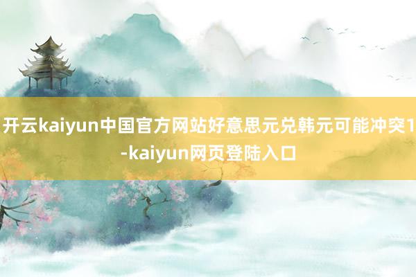 开云kaiyun中国官方网站好意思元兑韩元可能冲突1-kaiyun网页登陆入口