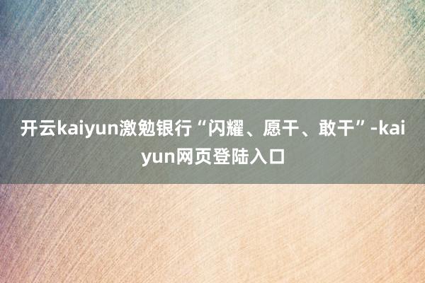 开云kaiyun激勉银行“闪耀、愿干、敢干”-kaiyun网页登陆入口