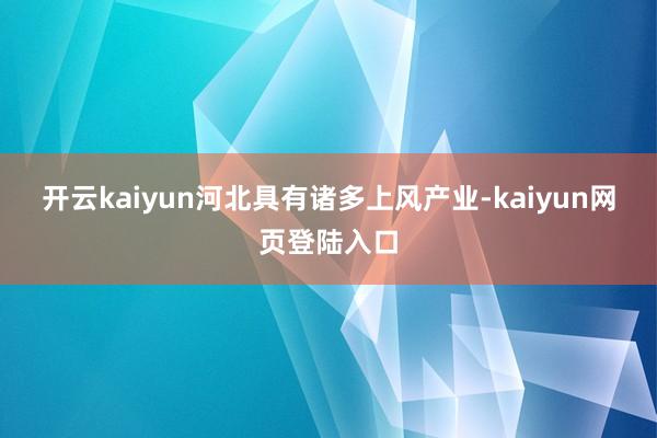 开云kaiyun　　河北具有诸多上风产业-kaiyun网页登陆入口