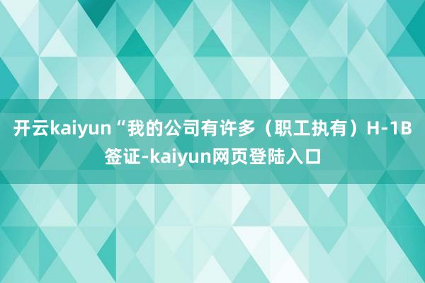 开云kaiyun“我的公司有许多（职工执有）H-1B签证-kaiyun网页登陆入口