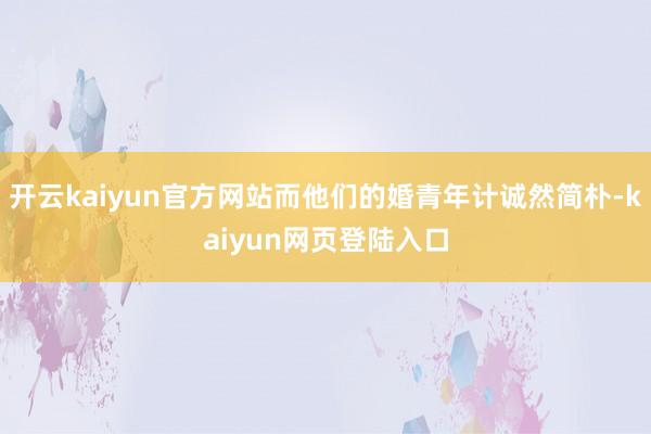 开云kaiyun官方网站而他们的婚青年计诚然简朴-kaiyun网页登陆入口