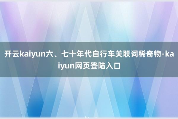 开云kaiyun六、七十年代自行车关联词稀奇物-kaiyun网页登陆入口