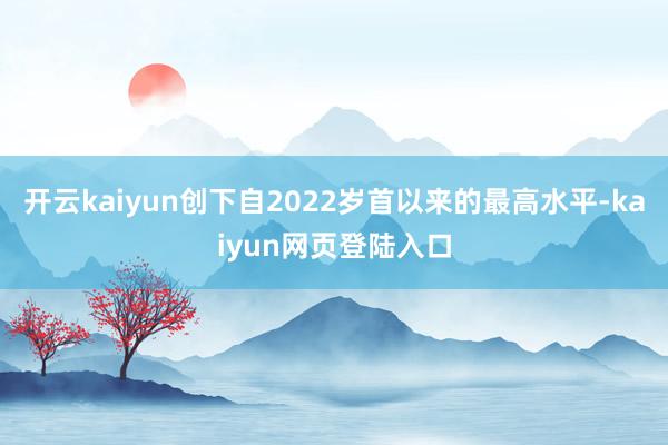 开云kaiyun创下自2022岁首以来的最高水平-kaiyun网页登陆入口