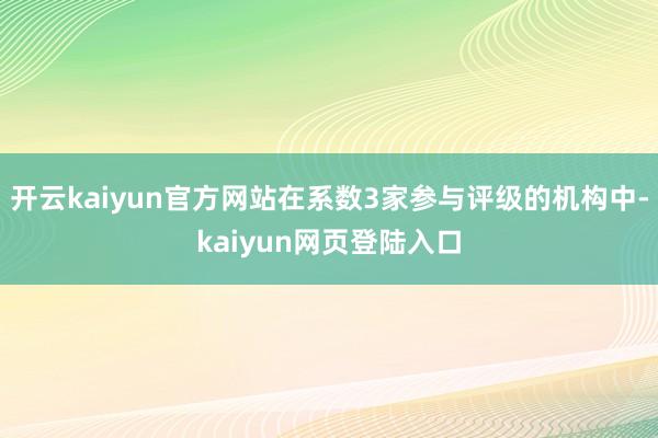 开云kaiyun官方网站在系数3家参与评级的机构中-kaiyun网页登陆入口