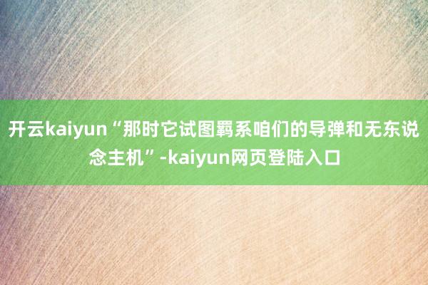 开云kaiyun“那时它试图羁系咱们的导弹和无东说念主机”-kaiyun网页登陆入口