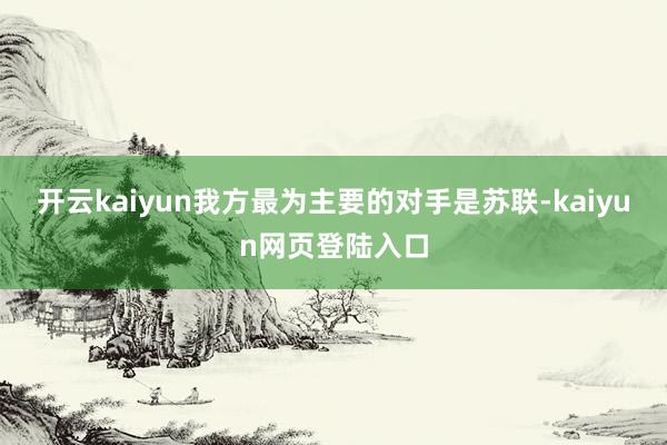 开云kaiyun我方最为主要的对手是苏联-kaiyun网页登陆入口