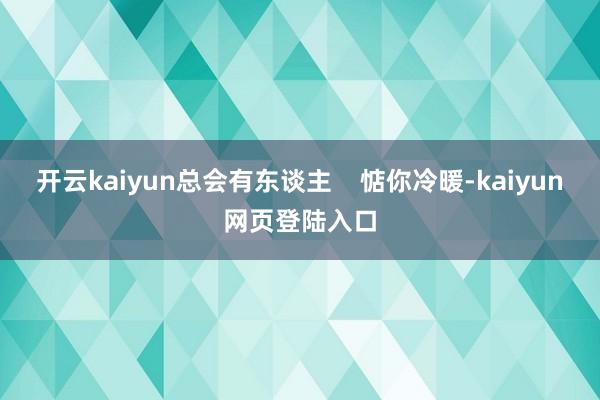 开云kaiyun总会有东谈主    惦你冷暖-kaiyun网页登陆入口