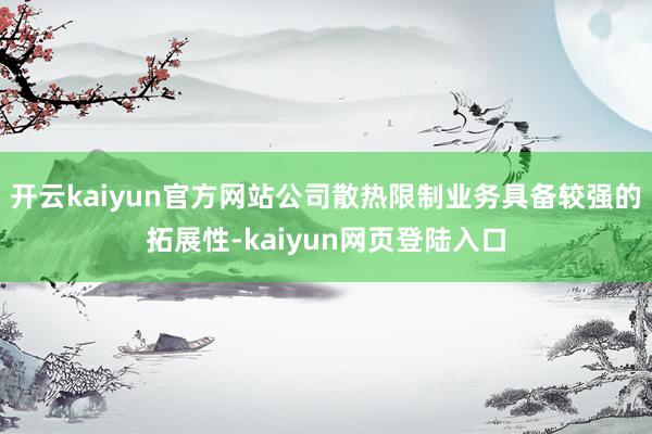 开云kaiyun官方网站公司散热限制业务具备较强的拓展性-kaiyun网页登陆入口