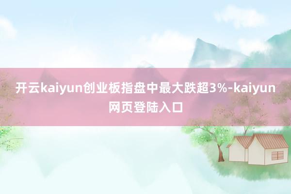 开云kaiyun创业板指盘中最大跌超3%-kaiyun网页登陆入口