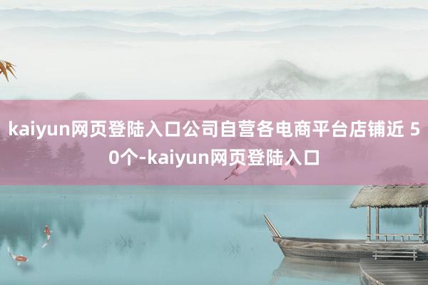 kaiyun网页登陆入口公司自营各电商平台店铺近 50个-kaiyun网页登陆入口