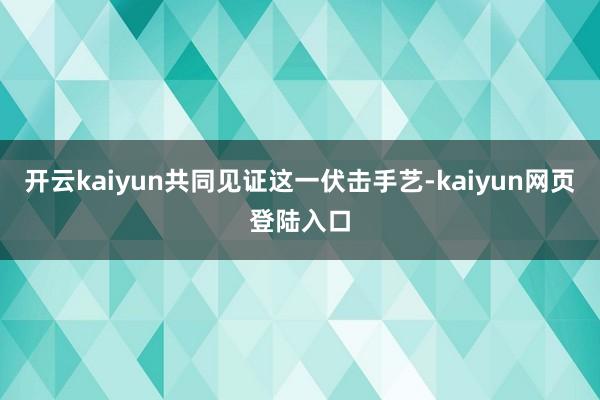 开云kaiyun共同见证这一伏击手艺-kaiyun网页登陆入口