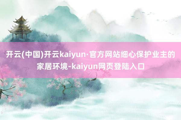 开云(中国)开云kaiyun·官方网站细心保护业主的家居环境-kaiyun网页登陆入口