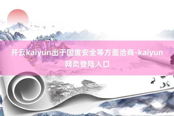 开云kaiyun出于国度安全等方面洽商-kaiyun网页登陆入口