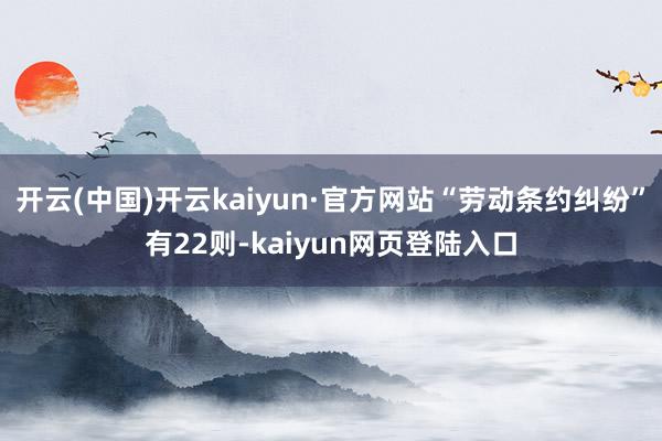 开云(中国)开云kaiyun·官方网站“劳动条约纠纷”有22则-kaiyun网页登陆入口