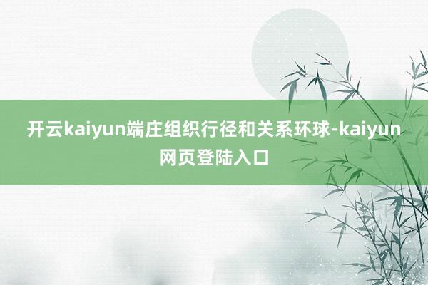 开云kaiyun端庄组织行径和关系环球-kaiyun网页登陆入口