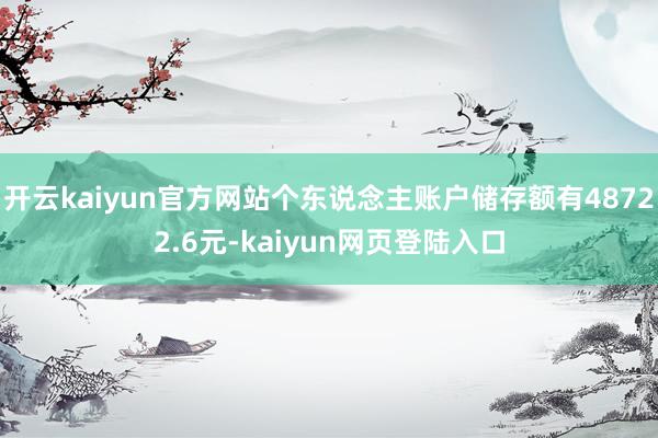 开云kaiyun官方网站个东说念主账户储存额有48722.6元-kaiyun网页登陆入口