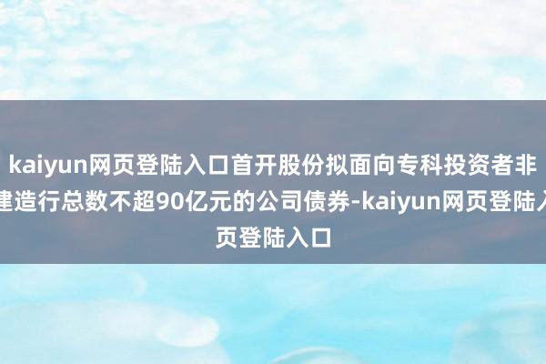 kaiyun网页登陆入口首开股份拟面向专科投资者非公建造行总数不超90亿元的公司债券-kaiyun网页登陆入口