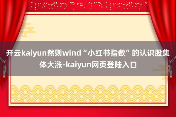 开云kaiyun然则wind“小红书指数”的认识股集体大涨-kaiyun网页登陆入口