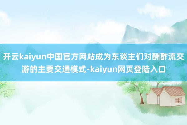 开云kaiyun中国官方网站成为东谈主们对酬酢流交游的主要交通模式-kaiyun网页登陆入口