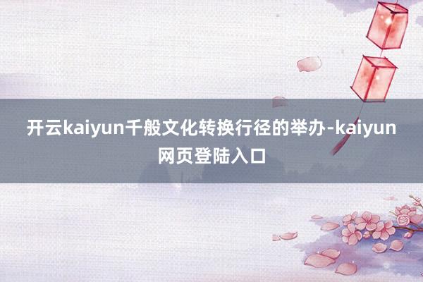 开云kaiyun　　千般文化转换行径的举办-kaiyun网页登陆入口