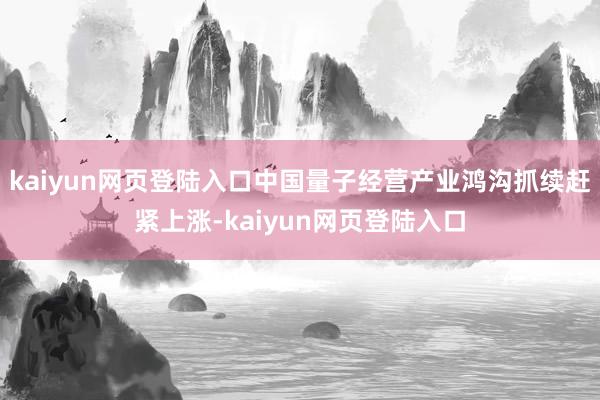 kaiyun网页登陆入口中国量子经营产业鸿沟抓续赶紧上涨-kaiyun网页登陆入口