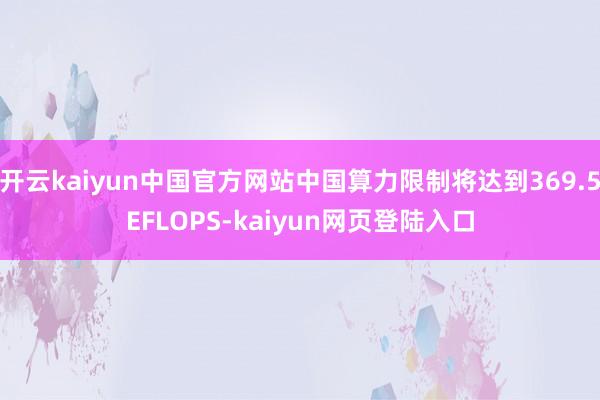 开云kaiyun中国官方网站中国算力限制将达到369.5EFLOPS-kaiyun网页登陆入口