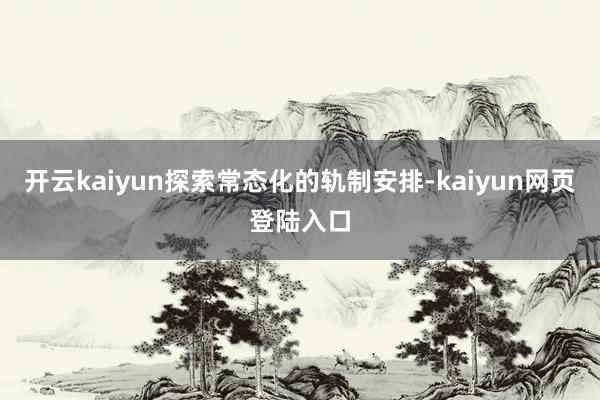 开云kaiyun探索常态化的轨制安排-kaiyun网页登陆入口