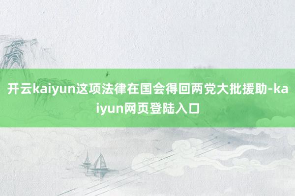 开云kaiyun这项法律在国会得回两党大批援助-kaiyun网页登陆入口