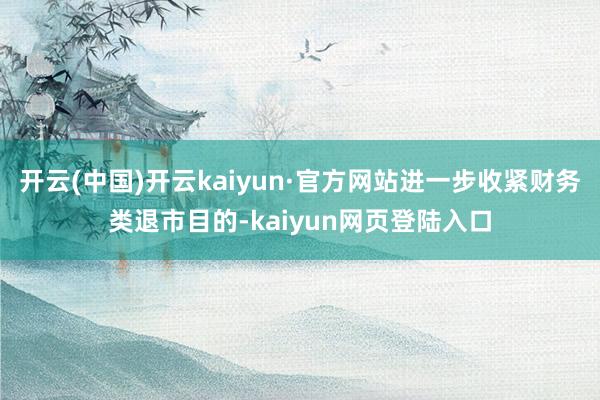 开云(中国)开云kaiyun·官方网站进一步收紧财务类退市目的-kaiyun网页登陆入口