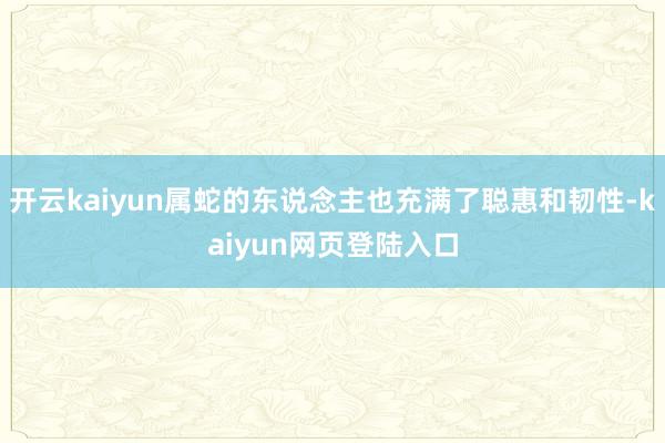 开云kaiyun属蛇的东说念主也充满了聪惠和韧性-kaiyun网页登陆入口