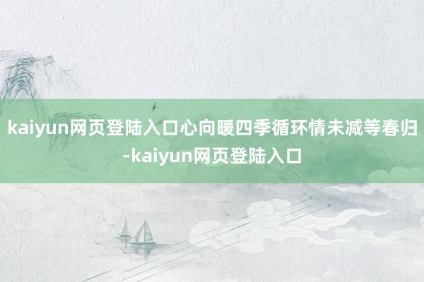 kaiyun网页登陆入口心向暖四季循环情未减等春归-kaiyun网页登陆入口