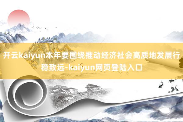 开云kaiyun本年要围绕推动经济社会高质地发展行稳致远-kaiyun网页登陆入口