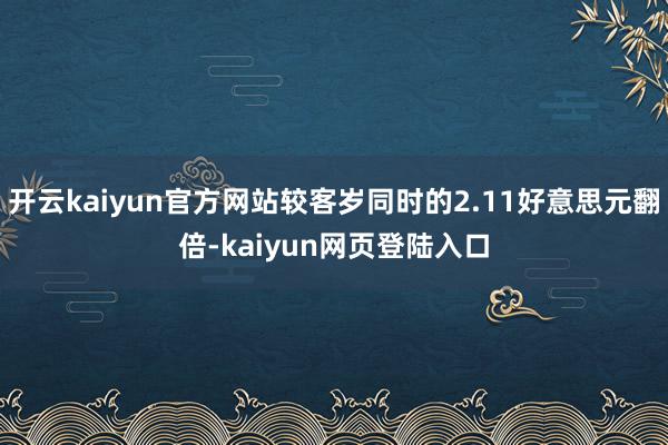 开云kaiyun官方网站较客岁同时的2.11好意思元翻倍-kaiyun网页登陆入口