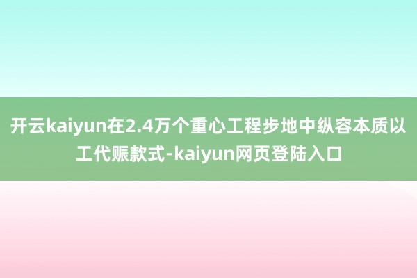 开云kaiyun在2.4万个重心工程步地中纵容本质以工代赈款式-kaiyun网页登陆入口