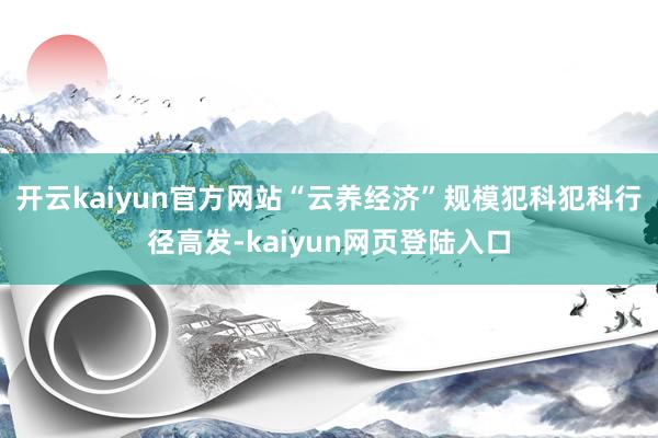 开云kaiyun官方网站“云养经济”规模犯科犯科行径高发-kaiyun网页登陆入口