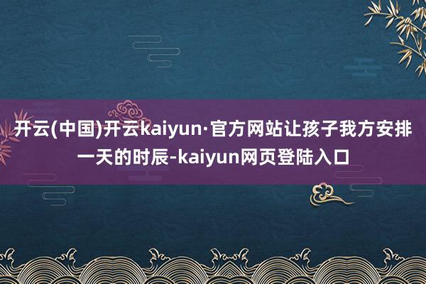 开云(中国)开云kaiyun·官方网站让孩子我方安排一天的时辰-kaiyun网页登陆入口