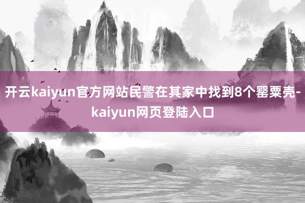 开云kaiyun官方网站民警在其家中找到8个罂粟壳-kaiyun网页登陆入口